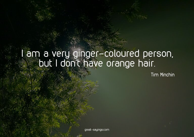 I am a very ginger-coloured person, but I don't have or