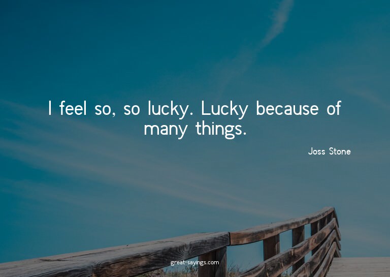 I feel so, so lucky. Lucky because of many things.

