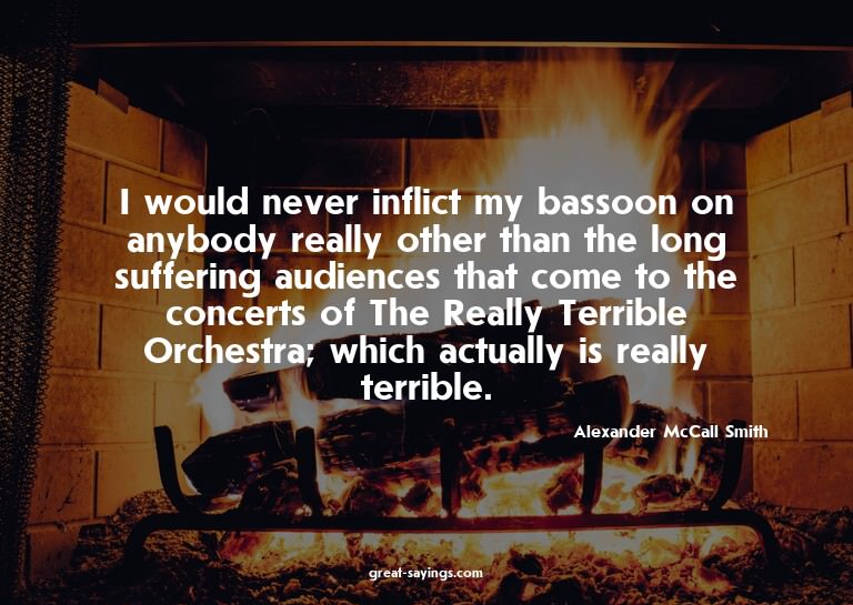 I would never inflict my bassoon on anybody really othe