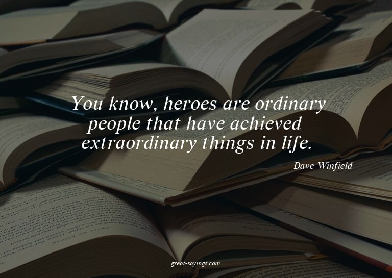 You know, heroes are ordinary people that have achieved