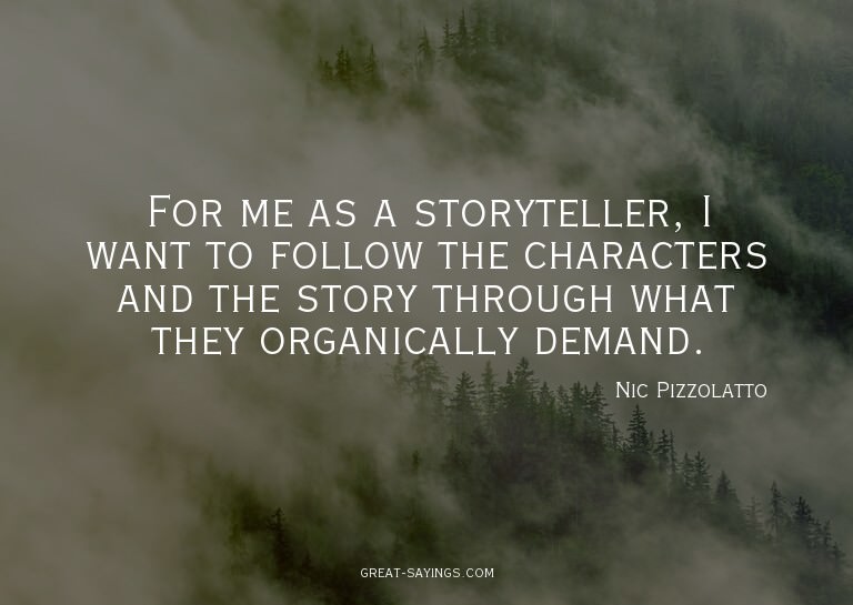For me as a storyteller, I want to follow the character