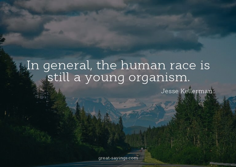 In general, the human race is still a young organism.

