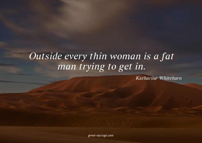 Outside every thin woman is a fat man trying to get in.