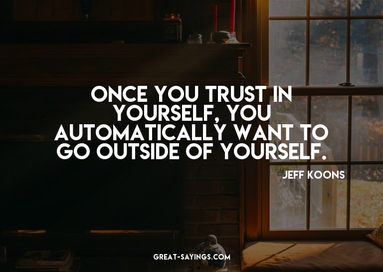 Once you trust in yourself, you automatically want to g