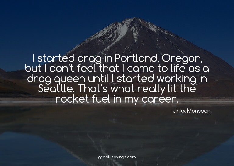 I started drag in Portland, Oregon, but I don't feel th