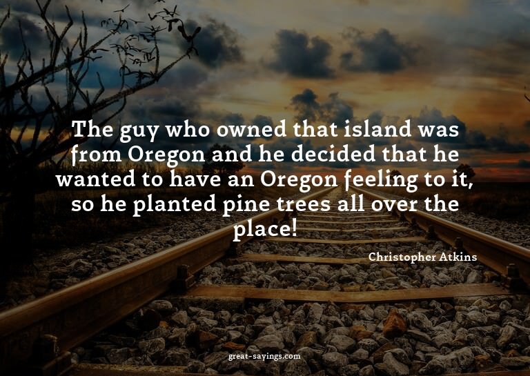The guy who owned that island was from Oregon and he de