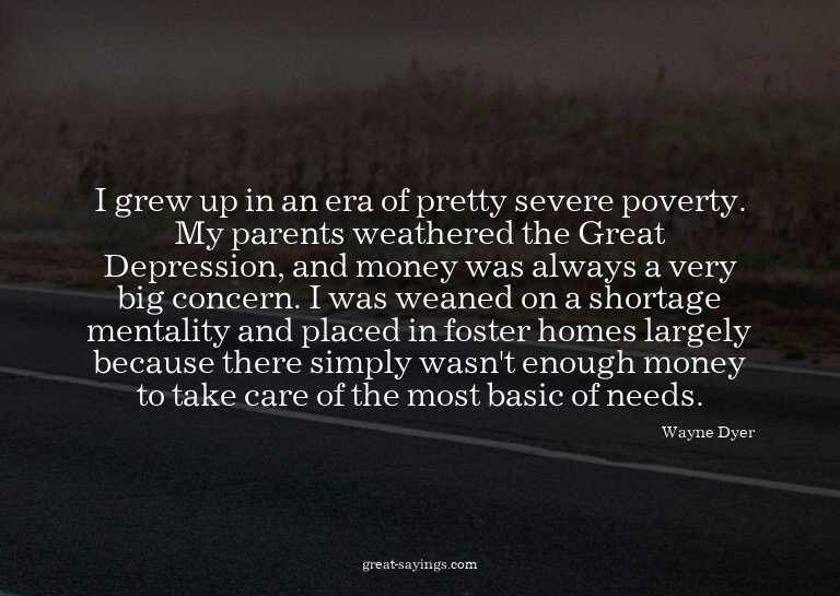 I grew up in an era of pretty severe poverty. My parent