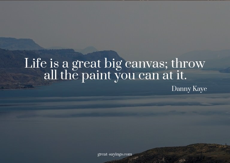 Life is a great big canvas; throw all the paint you can