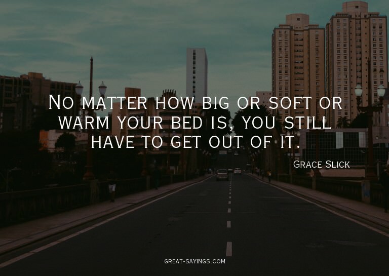 No matter how big or soft or warm your bed is, you stil