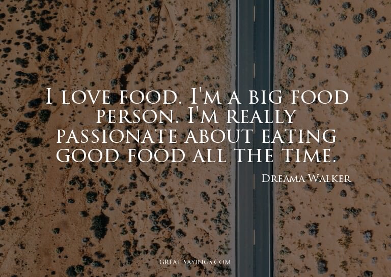 I love food. I'm a big food person. I'm really passiona
