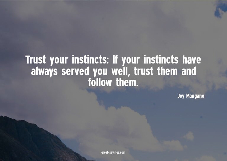Trust your instincts: If your instincts have always ser