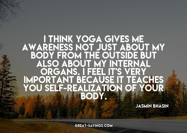 I think yoga gives me awareness not just about my body