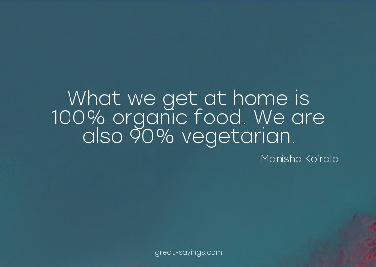 What we get at home is 100% organic food. We are also 9