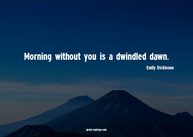 Morning without you is a dwindled dawn.

