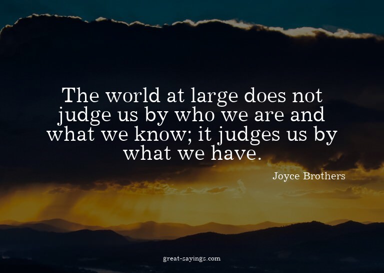 The world at large does not judge us by who we are and