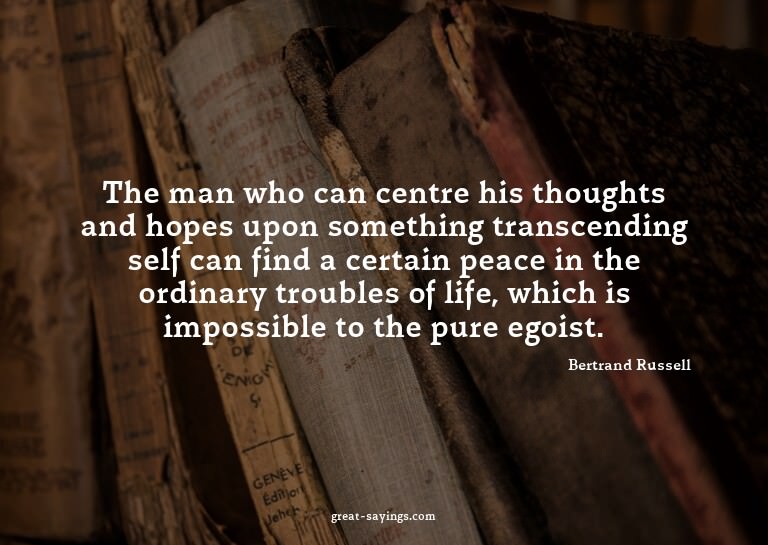 The man who can centre his thoughts and hopes upon some