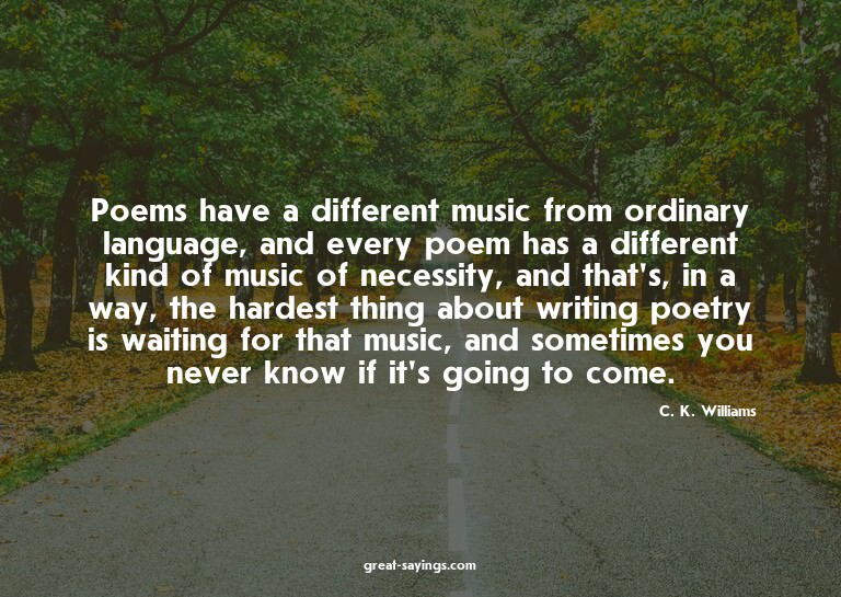 Poems have a different music from ordinary language, an