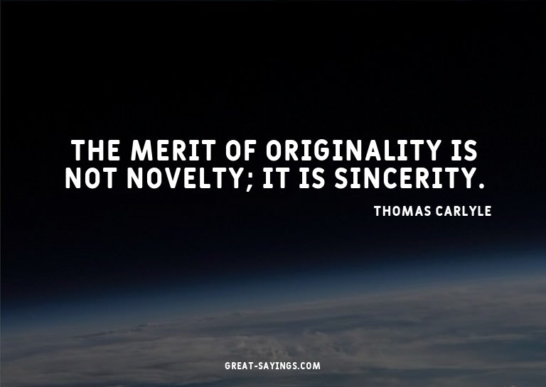 The merit of originality is not novelty; it is sincerit