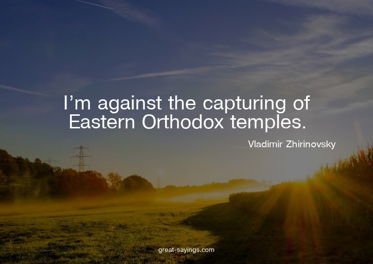 I'm against the capturing of Eastern Orthodox temples.

