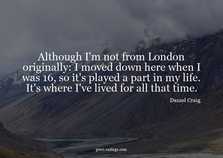 Although I'm not from London originally: I moved down h