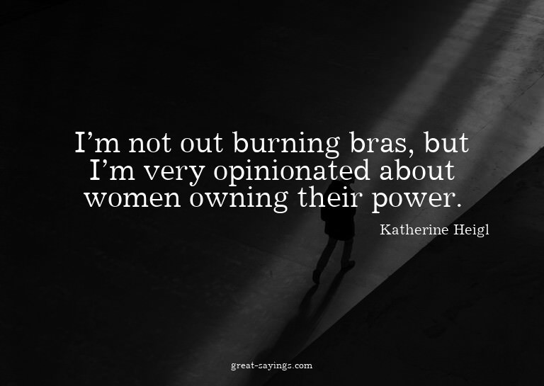 I'm not out burning bras, but I'm very opinionated abou