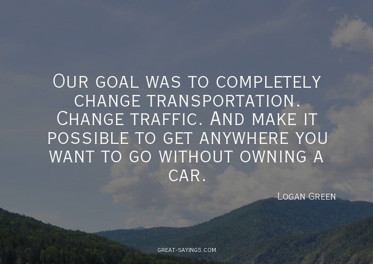 Our goal was to completely change transportation. Chang