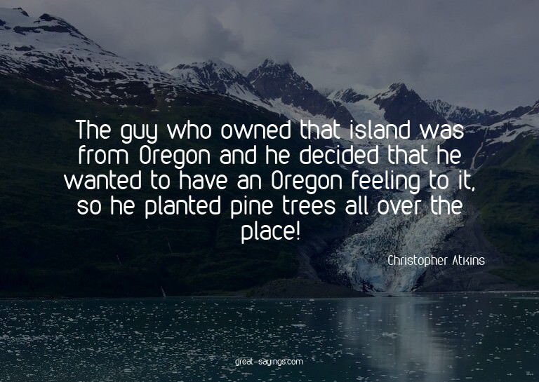 The guy who owned that island was from Oregon and he de