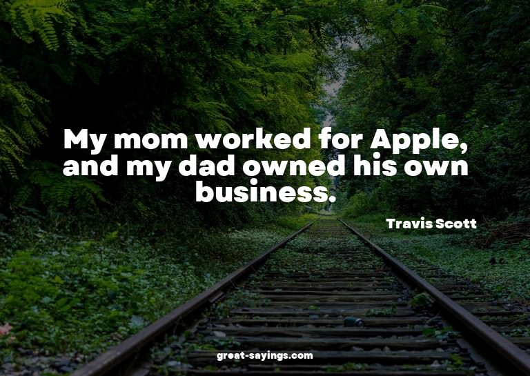 My mom worked for Apple, and my dad owned his own busin