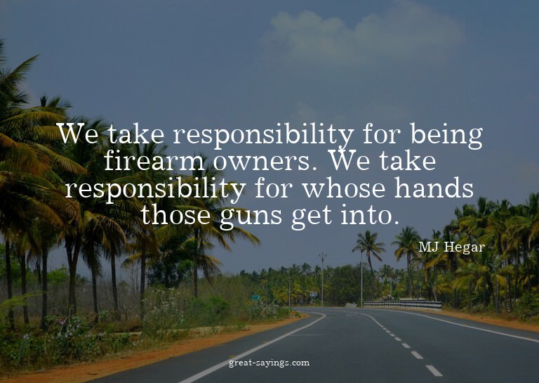 We take responsibility for being firearm owners. We tak