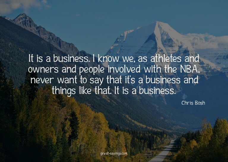 It is a business. I know we, as athletes and owners and