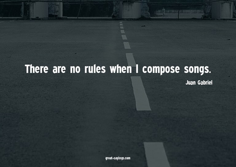 There are no rules when I compose songs.

