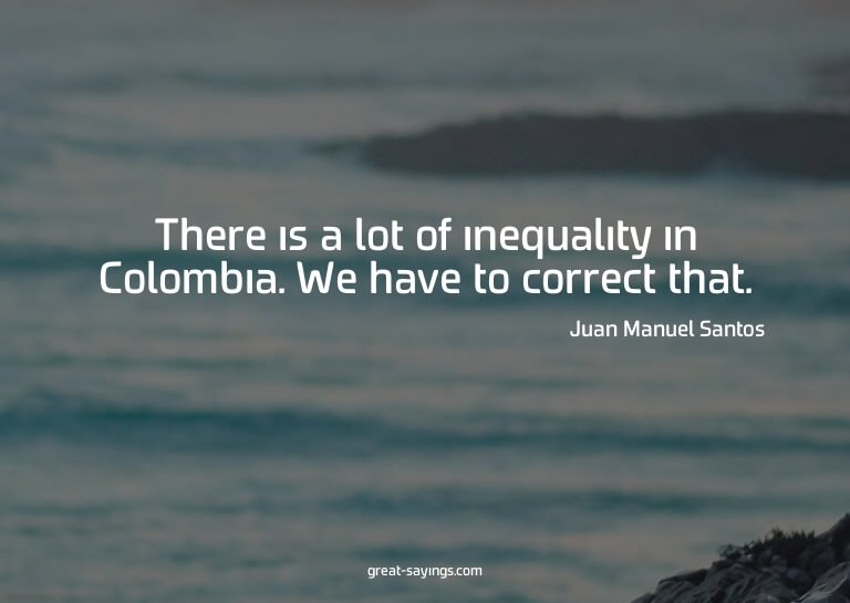 There is a lot of inequality in Colombia. We have to co