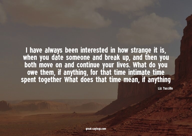 I have always been interested in how strange it is, whe