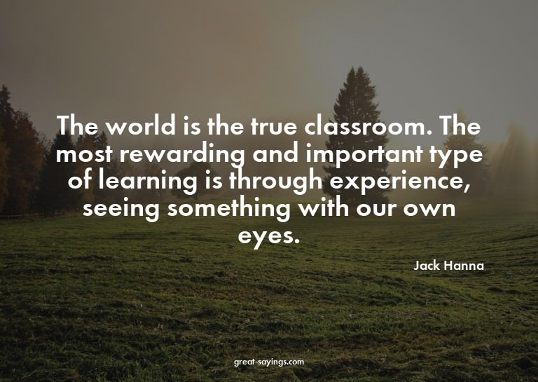 The world is the true classroom. The most rewarding and