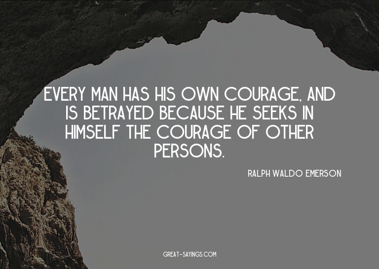 Every man has his own courage, and is betrayed because