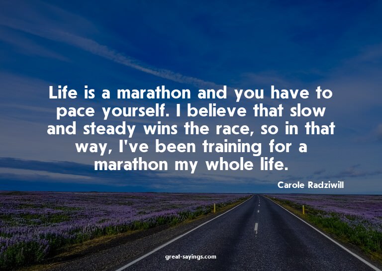 Life is a marathon and you have to pace yourself. I bel