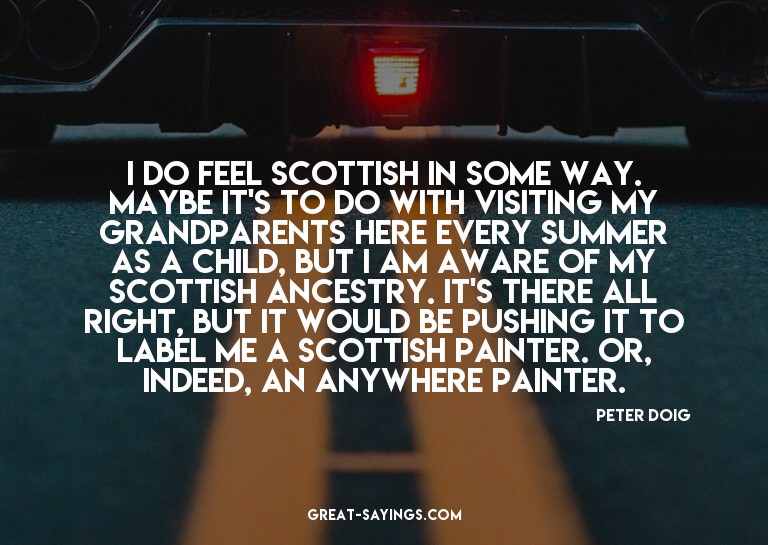 I do feel Scottish in some way. Maybe it's to do with v