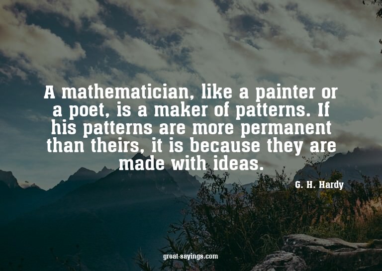 A mathematician, like a painter or a poet, is a maker o
