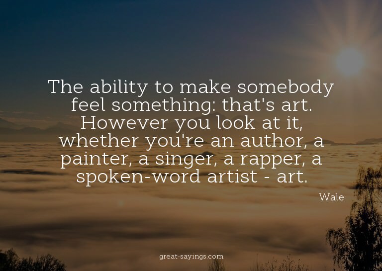 The ability to make somebody feel something: that's art