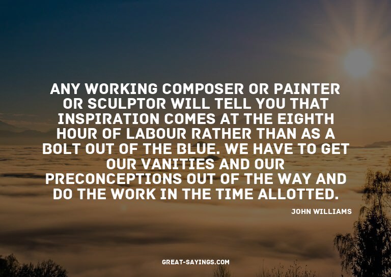 Any working composer or painter or sculptor will tell y