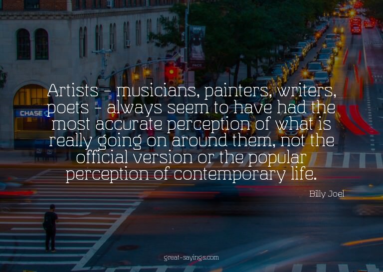 Artists - musicians, painters, writers, poets - always