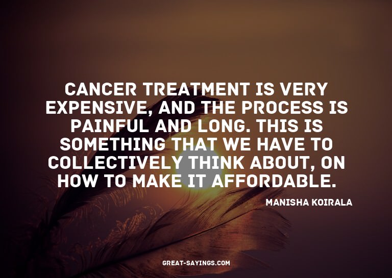 Cancer treatment is very expensive, and the process is