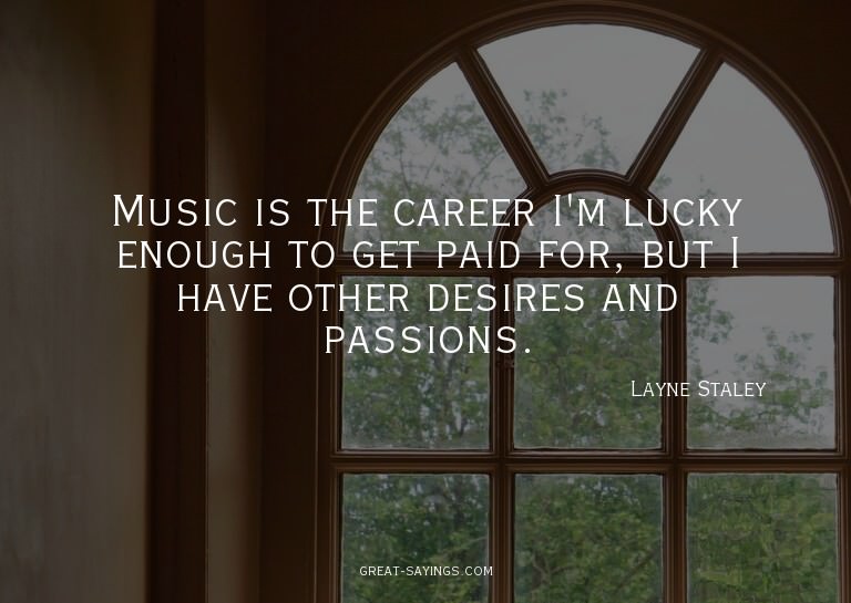 Music is the career I'm lucky enough to get paid for, b