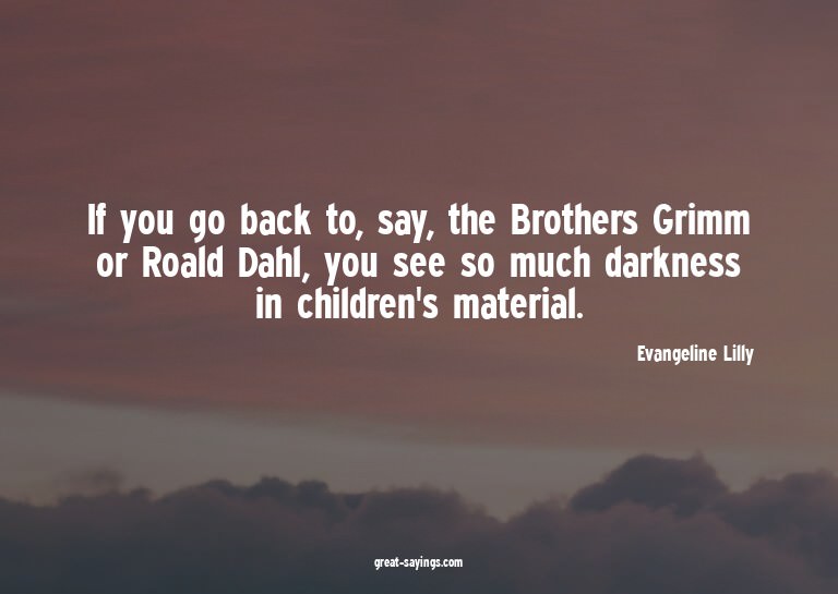 If you go back to, say, the Brothers Grimm or Roald Dah