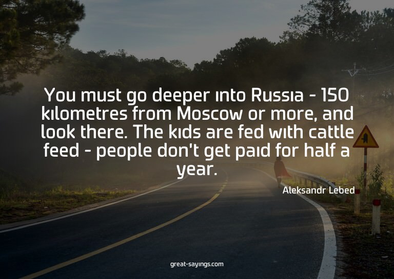 You must go deeper into Russia - 150 kilometres from Mo