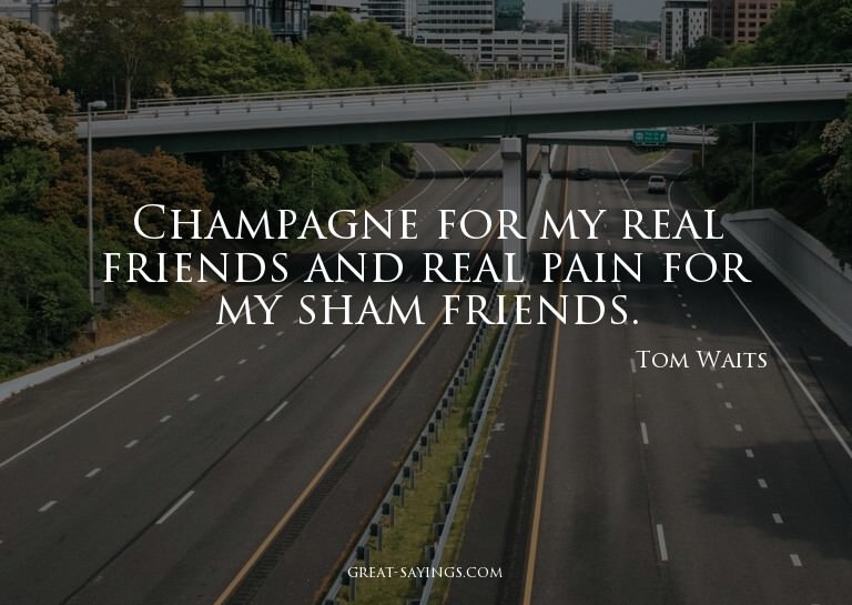 Champagne for my real friends and real pain for my sham
