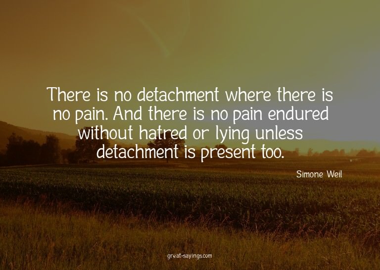 There is no detachment where there is no pain. And ther