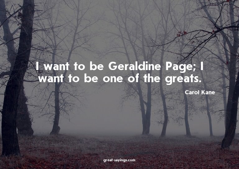 I want to be Geraldine Page; I want to be one of the gr