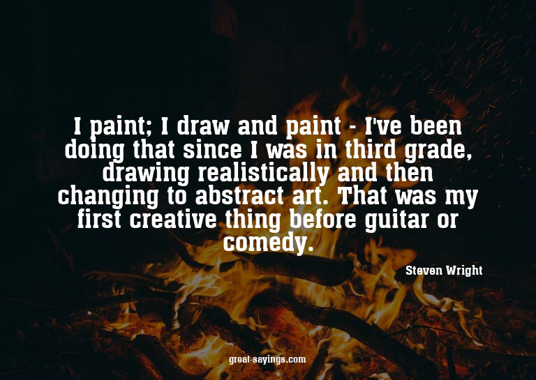 I paint; I draw and paint - I've been doing that since