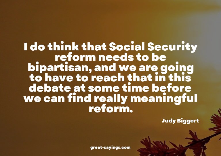 I do think that Social Security reform needs to be bipa